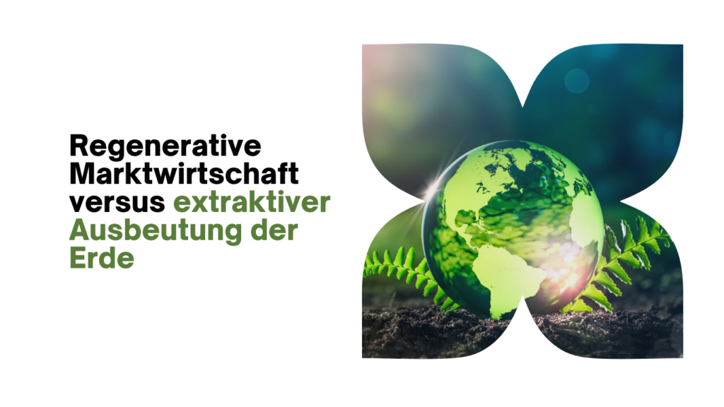 Regenerative Marktwirtschaft versus extraktiver Ausbeutung der Erde